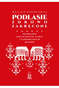 Podlasie zdrowo zakr�cone. Podr� po krainie niezwyk�ych ludzi i zapomnianych smak�w