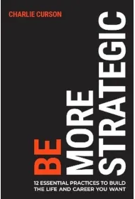 Be More Strategic. 12 essential practices to build the life and career you want