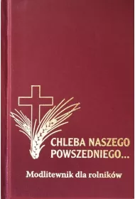 Modlitewnik dla rolnik�w. Chleba Naszego Powszedniego...