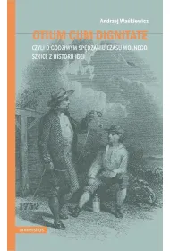 Otium cum dignitate, czyli o godziwym sp�dzaniu czasu wolnego. Szkice z historii idei