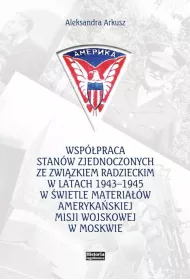 Wsp�praca Stan�w Zjednoczonych ze Zwi�zkiem Radzieckim w latach 1943-1945 w �wietle materia��w ameryka�skiej Misji Wojskowej w Moskwie