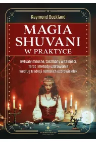 Magia shuvani w praktyce. Rytua�y mi�osne, talizmany witalno�ci, Tarot i metody uzdrawiania wed�ug tradycji romskich uzdrowicielek