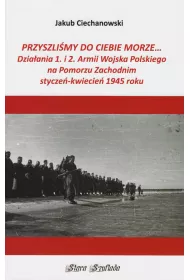 Przyszli�my do Ciebie morze... Dzia�ania 1. i 2. Armii Wojska Polskiego na Pomorzu Zachodnim stycze�-kwiecie� 1945 roku