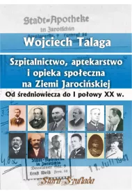 Szpitalnictwo, aptekarstwo i opieka spo�eczna na Ziemi Jaroci�skiej. Od �redniowiecza do I po�owy XX w.
