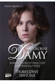 Niepokorne damy. Kobiety, kt�re wywalczy�y niepodleg�� Polsk�. Prawdziwe historie