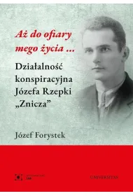 A� do ofiary mego �ycia... Dzia�alno�� konspiracyjna J�zefa Rzepki "Znicza"