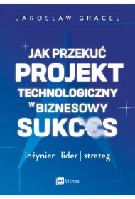 Jak przeku� projekt technologiczny w biznesowy sukces. In�ynier, lider, strateg