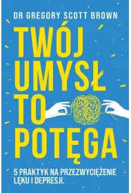 Tw�j umys� to pot�ga. 5 praktyk na przezwyci�enie l�ku i depresji