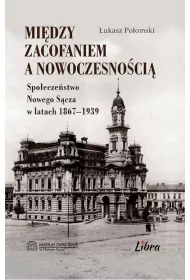 Mi�dzy zacofaniem, a nowoczesno�ci�. Spo�ecze�stwo Nowego S�cza w latach 1867-1939