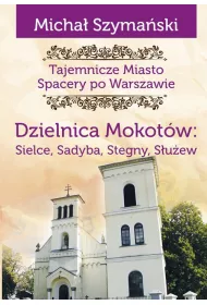 Tajemnicze miasto. Spacery po Warszawie. Dzielnica Mokot�w: Sielce, Sadyba, Stegny, S�u�ew