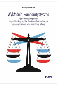 Wyk�adnia komparatystyczna. Uj�cie teoretycznoprawne na przyk�adzie przepis�w Kodeksu sp�ek handlowych reguluj�cych zasad� biznesowej oceny sytuacji