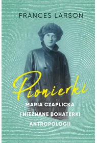 Pionierki. Maria Czaplicka i nieznane bohaterki antropologii