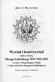 Wywiad i kontrwywiad siatki cywilnej Okr�gu Lubelskiego WiN 1945-1947 w walce o Niepodleg�o�� Polski z rosjo-sowieckim okupantem ludob�jczym. Studium organizacji i dzia�alno�ci