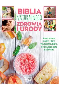 Biblia naturalnego zdrowia i urody. Najlepsze naturalne kosmetyki i terapie. Wszystko co musisz wiedzie�, by czu� si� zdrowo i pi�knie w ka�dym wieku