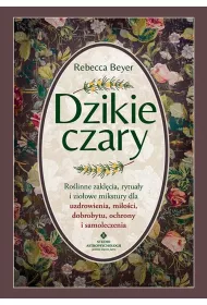 Dzikie czary. Rolinne zaklcia, rytuay i zioowe mikstury dla uzdrowienia, mioci, dobrobytu, ochrony i samoleczenia