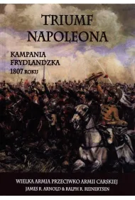 Triumf Napoleona. Kampania frydlandzka 1807 roku. Wielka Armia przeciwko Armii Carskiej