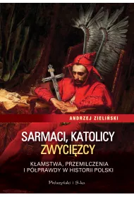 Sarmaci, katolicy, zwyci�zcy. K�amstwa, przemilczenia i p�prawdy w historii Polski