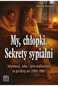 MY CH�OPKI. Sekrety sypialni. Intymno��, tabu i �ycie ma��e�skie na polskiej wsi (1900&ndash;1980)