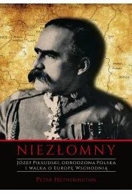 Niez�omny. J�zef Pi�sudski. Odrodzona Polska i walka o Europ� Wschodni�