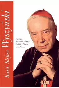 Kardyna� Stefan Wyszy�ski. Cz�owiek, kt�ry poprowadzi� Ko�ci� i Nar�d ku wolno�ci