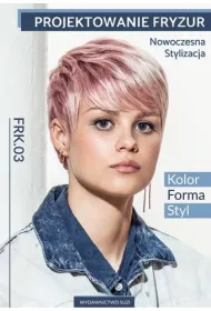 Projektowanie fryzur. Nowoczesna stylizacja. Kolor, forma, styl. Kwalifikacja FRK.03