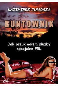 Buntownik. Jak oszukiwa�em s�u�by specjalne PRL