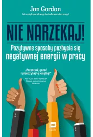 Nie narzekaj! Pozytywne sposoby pozbycia si� negatywnej energii w pracy