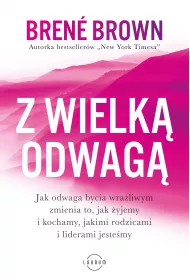 Z wielk odwag. Jak odwaga bycia wraliwym zmienia to, jak yjemy i kochamy, jakimi rodzicami i liderami jestemy