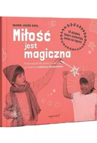 Mi�o�� jest magiczna. Przewodnik dla dzieci i rodzic�w po �wiecie osobistej duchowo�ci.10 dzia�a�, kt�re zmieniaj� �wiat na lepszy