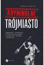 Kryminalne Tr�jmiasto. Zbrodnie i skandale, kt�re wstrz�sn�y Gda�skiem, Gdyni� i Sopotem