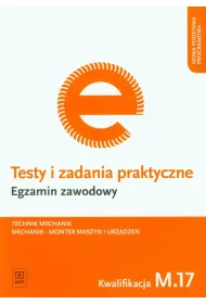 Technik mechanik. Mechanik-monter maszyn i urz�dze�. Kwalifikacja M.17. Testy i Zadania Praktyczne. Egzamin Zawodowy