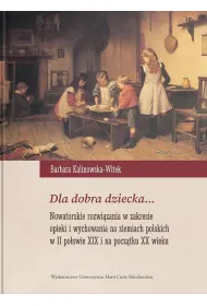 Dla dobra dziecka... Nowatorskie rozwi�zania w zakresie opieki i wychowania na ziemiach polskich w II po�owie XIX i na pocz�tku XX wieku