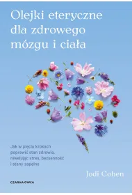Olejki eteryczne dla zdrowego m�zgu. Jak w pi�ciu krokach poprawi� stan zdrowia, niweluj�c stres, bezsenno�� i stany zapalne