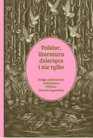 Folklor, literatura dzieci�ca i nie tylko. Ksi�ga jubileuszowa dedykowana profesor Jolancie �ugowskiej