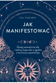 Jak manifestowa. Zbuduj wewntrzn si i realizuj swoje cele w zgodzie z harmoni wszechwiata