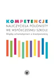 Kompetencje nauczyciela polonisty we wsp�czesnej szkole. Mi�dzy schematyzmem a kreatywno�ci�