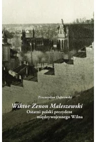 Wiktor Zenon Maleszewski. Ostatni polski prezydent mi�dzywojennego Wilna