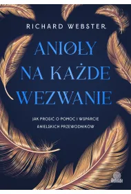 Anio�y na ka�de wezwanie. Jak prosi� o pomoc i wsparcie anielskich przewodnik�w