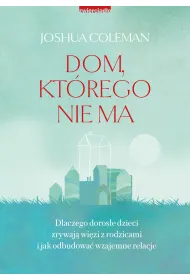 Dom, kt�rego nie ma. Dlaczego doros�e dzieci zrywaj� wi�zi z rodzicami i jak odbudowa� wzajemne relacje