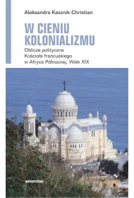 W cieniu kolonializmu. Oblicze polityczne Ko�cio�a francuskiego w Afryce P�nocnej. Wiek XIX
