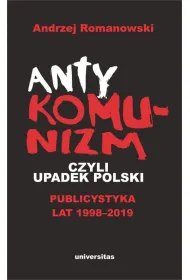 Antykomunizm, czyli upadek Polski. Publicystyka lat 1998-2019