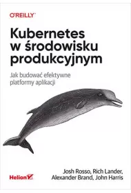 Kubernetes w �rodowisku produkcyjnym. Jak budowa� efektywne platformy aplikacji