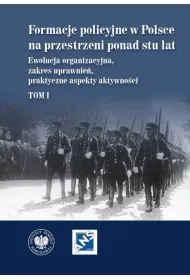 Formacje policyjne w Polsce na przestrzeni ponad stu lat. Ewolucja organizacyjna, zakres uprawnie�, praktyczne aspekty aktywno�ci,  Tom 1