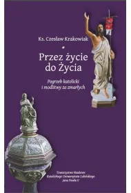 Przez �ycie do �ycia. Pogrzeb katolicki i modlitwy za zmar�ych. Krakowiak Czes�aw