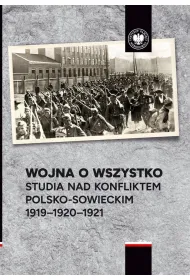 Wojna o wszystko. Studia nad konfliktem polsko-sowieckim 1919-1920-1921