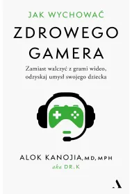 Jak wychowa� zdrowego gamera. Zamiast walczy� z grami wideo, odzyskaj umys� swojego dziecka