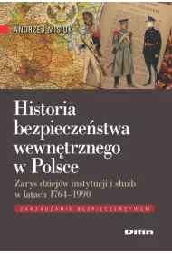Historia bezpieczestwa wewntrznego w Polsce. Zarys dziejw instytucji i sub w latach 1764-1990