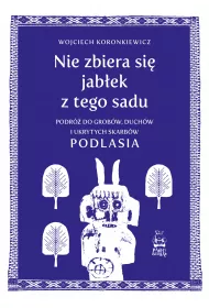 Nie zbiera si jabek z tego sadu. Podr do grobw, duchw i ukrytych skarbw Podlasia