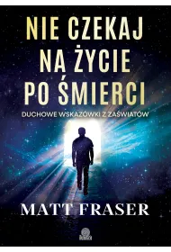 Nie czekaj na �ycie po �mierci. Duchowe wskaz�wki z za�wiat�w