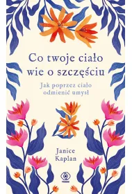 Co twoje cia�o wie o szcz�ciu. Jak poprzez cia�o odmieni� umys�